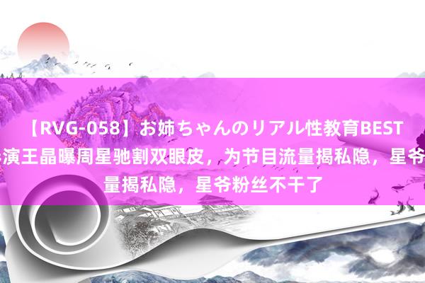 【RVG-058】お姉ちゃんのリアル性教育BEST vol.2 大导演王晶曝周星驰割双眼皮，为节目流量揭私隐，星爷粉丝不干了