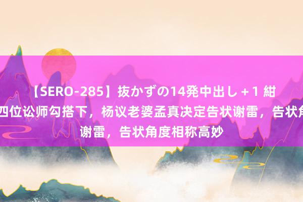 【SERO-285】抜かずの14発中出し＋1 紺野ひかる 在四位讼师勾搭下，杨议老婆孟真决定告状谢雷，告状角度相称高妙