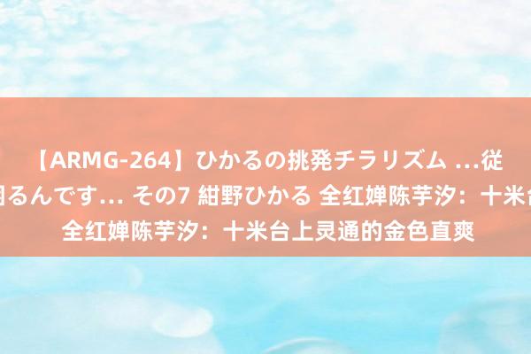 【ARMG-264】ひかるの挑発チラリズム …従妹が小悪魔すぎて困るんです… その7 紺野ひかる 全红婵陈芋汐：十米台上灵通的金色直爽