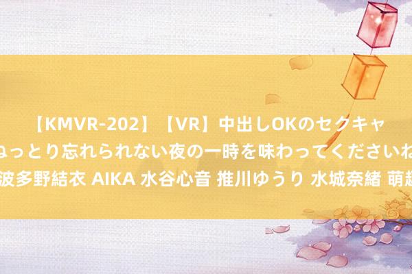 【KMVR-202】【VR】中出しOKのセクキャバにようこそ◆～濃密ねっとり忘れられない夜の一時を味わってくださいね◆～ 波多野結衣 AIKA 水谷心音 推川ゆうり 水城奈緒 萌趣卡通天下：掀开新的次元门