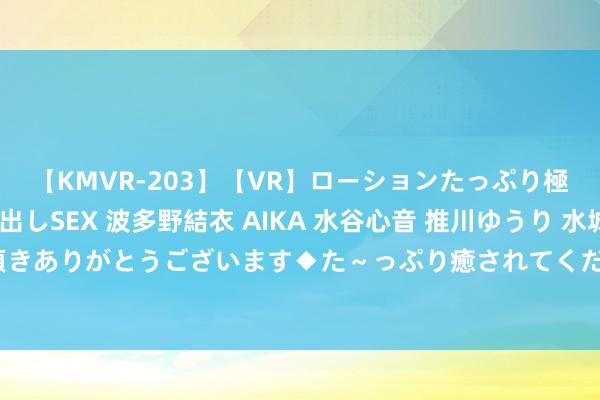 【KMVR-203】【VR】ローションたっぷり極上5人ソープ嬢と中出しSEX 波多野結衣 AIKA 水谷心音 推川ゆうり 水城奈緒 ～本日は御指名頂きありがとうございます◆た～っぷり癒されてくださいね◆～ 绝色熟女，风情万种，迷倒万千男东谈主