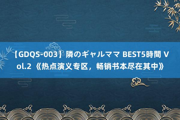 【GDQS-003】隣のギャルママ BEST5時間 Vol.2 《热点演义专区，畅销书本尽在其中》