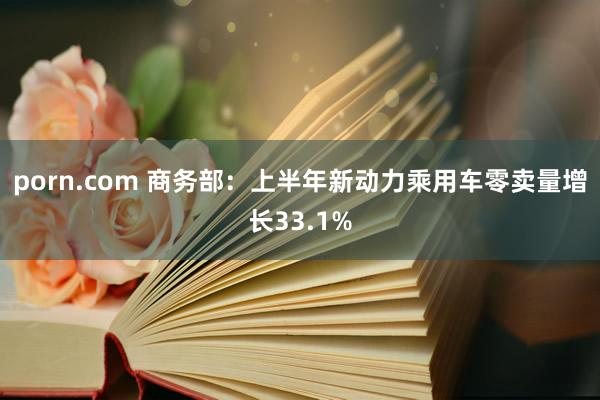 porn.com 商务部：上半年新动力乘用车零卖量增长33.1%