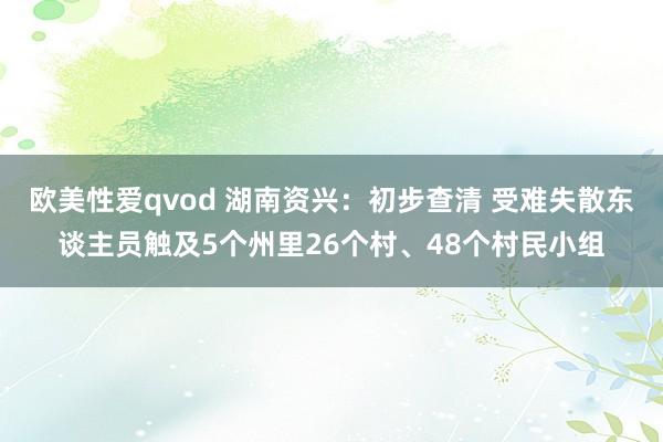 欧美性爱qvod 湖南资兴：初步查清 受难失散东谈主员触及5个州里26个村、48个村民小组