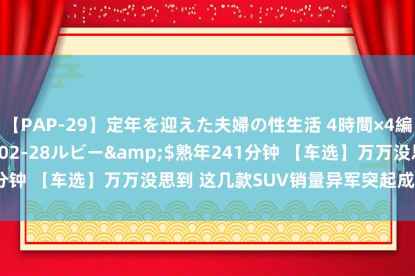 【PAP-29】定年を迎えた夫婦の性生活 4時間×4編</a>2012-02-28ルビー&$熟年241分钟 【车选】万万没思到 这几款SUV销量异军突起成为最大黑马！