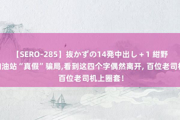 【SERO-285】抜かずの14発中出し＋1 紺野ひかる 加油站“真假”骗局，看到这四个字偶然离开， 百位老司机上圈套！