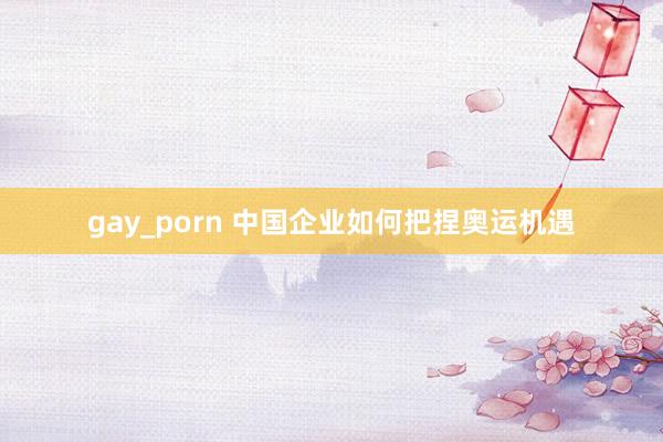 gay_porn 中国企业如何把捏奥运机遇