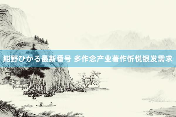 紺野ひかる最新番号 多作念产业著作忻悦银发需求