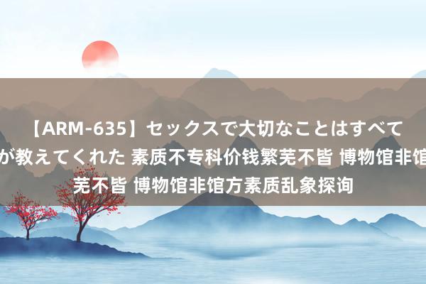 【ARM-635】セックスで大切なことはすべて君とのオナニーが教えてくれた 素质不专科价钱繁芜不皆 博物馆非馆方素质乱象探询