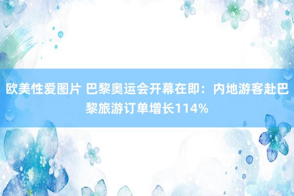 欧美性爱图片 巴黎奥运会开幕在即：内地游客赴巴黎旅游订单增长114%