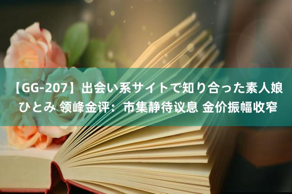 【GG-207】出会い系サイトで知り合った素人娘 ひとみ 领峰金评：市集静待议息 金价振幅收窄