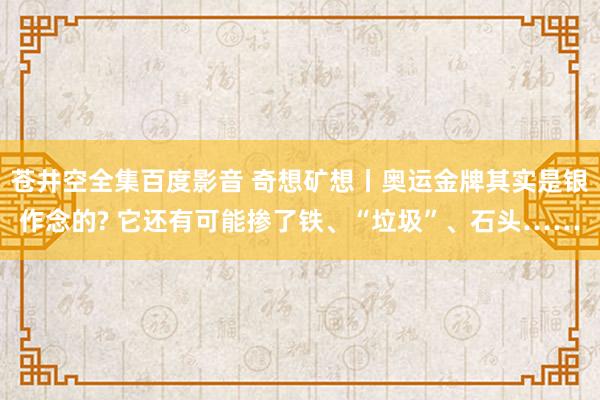 苍井空全集百度影音 奇想矿想丨奥运金牌其实是银作念的? 它还有可能掺了铁、“垃圾”、石头……