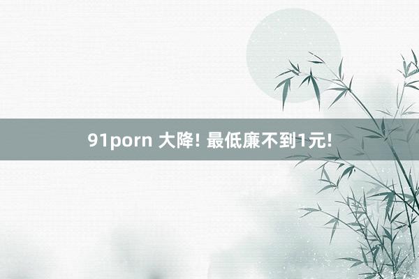 91porn 大降! 最低廉不到1元!