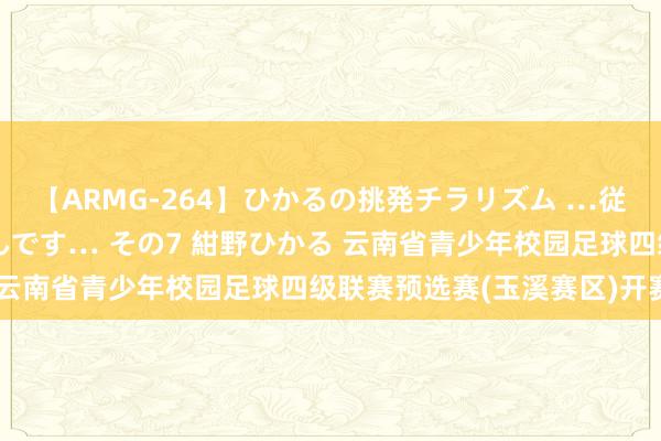 【ARMG-264】ひかるの挑発チラリズム …従妹が小悪魔すぎて困るんです… その7 紺野ひかる 云南省青少年校园足球四级联赛预选赛(玉溪赛区)开赛