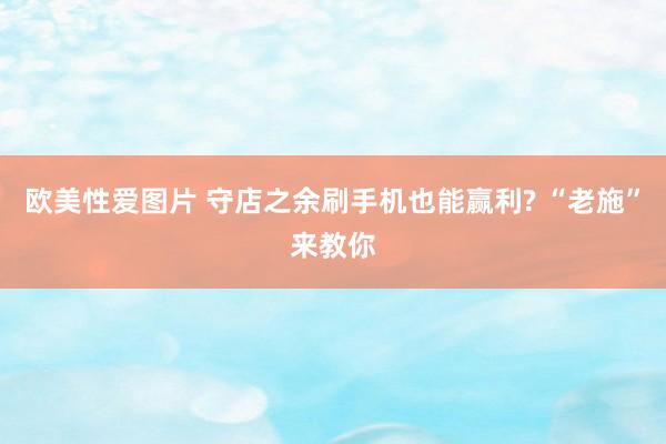 欧美性爱图片 守店之余刷手机也能赢利? “老施”来教你