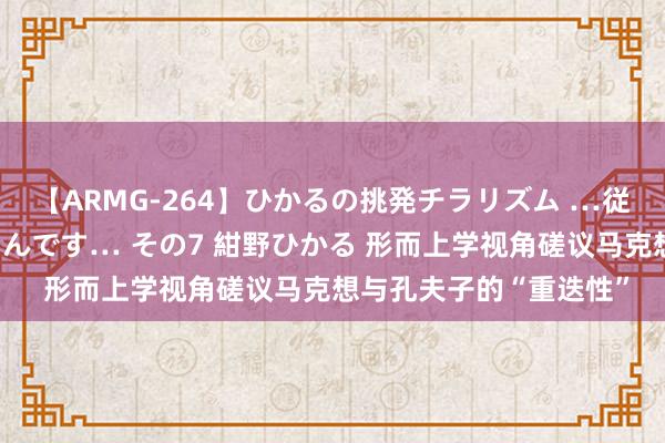 【ARMG-264】ひかるの挑発チラリズム …従妹が小悪魔すぎて困るんです… その7 紺野ひかる 形而上学视角磋议马克想与孔夫子的“重迭性”