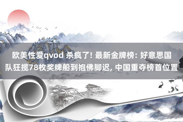 欧美性爱qvod 杀疯了! 最新金牌榜: 好意思国队狂揽78枚奖牌船到抱佛脚迟， 中国重夺榜首位置