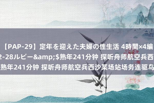 【PAP-29】定年を迎えた夫婦の性生活 4時間×4編</a>2012-02-28ルビー&$熟年241分钟 探听舟师航空兵西沙某场站场务连驱鸟班