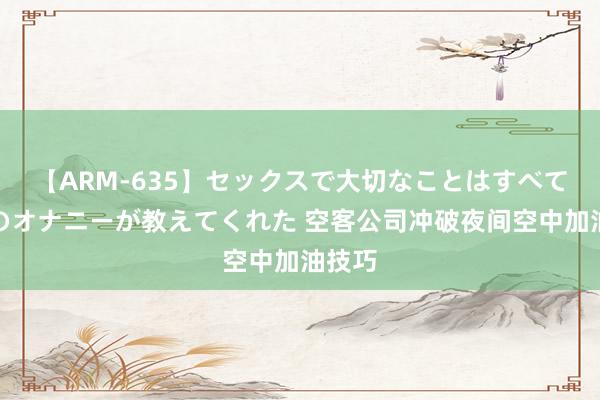 【ARM-635】セックスで大切なことはすべて君とのオナニーが教えてくれた 空客公司冲破夜间空中加油技巧