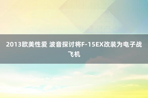 2013欧美性爱 波音探讨将F-15EX改装为电子战飞机