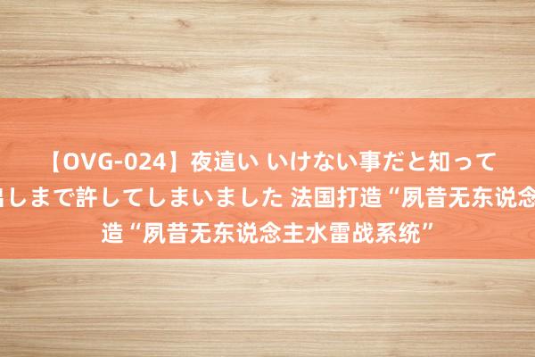 【OVG-024】夜這い いけない事だと知っていたけど生中出しまで許してしまいました 法国打造“夙昔无东说念主水雷战系统”