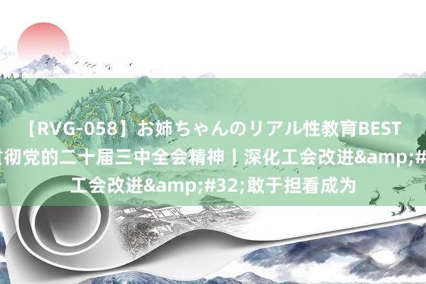 【RVG-058】お姉ちゃんのリアル性教育BEST vol.2 厚爱学习贯彻党的二十届三中全会精神丨深化工会改进&#32;敢于担看成为