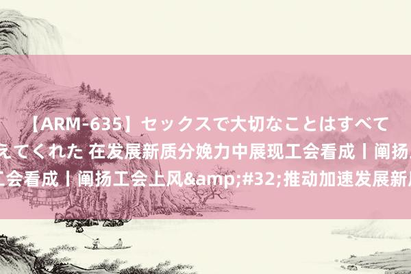 【ARM-635】セックスで大切なことはすべて君とのオナニーが教えてくれた 在发展新质分娩力中展现工会看成丨阐扬工会上风&#32;推动加速发展新质分娩力