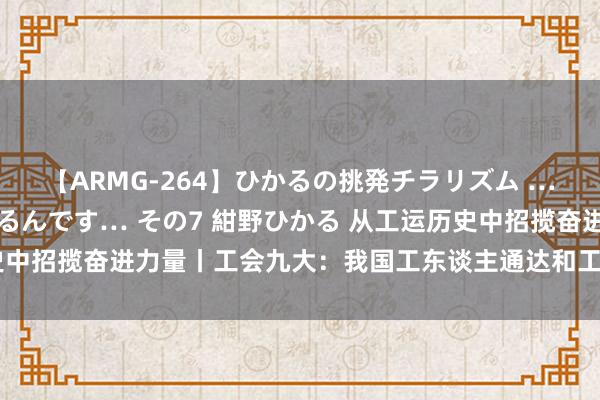 【ARMG-264】ひかるの挑発チラリズム …従妹が小悪魔すぎて困るんです… その7 紺野ひかる 从工运历史中招揽奋进力量丨工会九大：我国工东谈主通达和工会服务的新开头