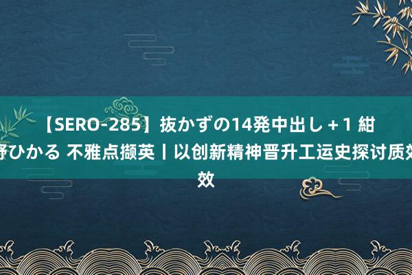 【SERO-285】抜かずの14発中出し＋1 紺野ひかる 不雅点撷英丨以创新精神晋升工运史探讨质效