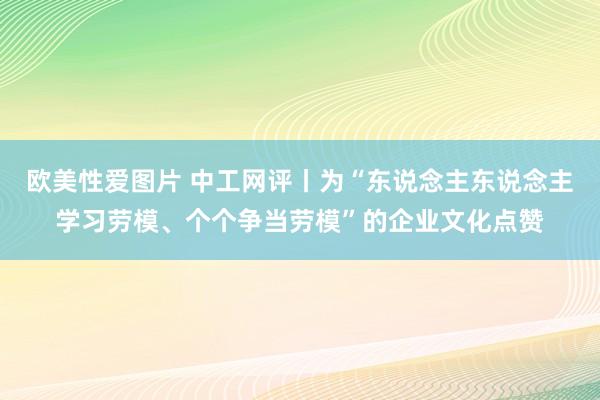 欧美性爱图片 中工网评丨为“东说念主东说念主学习劳模、个个争当劳模”的企业文化点赞