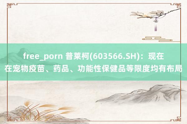 free_porn 普莱柯(603566.SH)：现在在宠物疫苗、药品、功能性保健品等限度均有布局