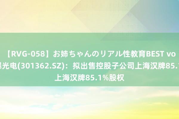 【RVG-058】お姉ちゃんのリアル性教育BEST vol.2 民爆光电(301362.SZ)：拟出售控股子公司上海汉牌85.1%股权