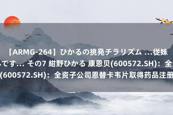 【ARMG-264】ひかるの挑発チラリズム …従妹が小悪魔すぎて困るんです… その7 紺野ひかる 康恩贝(600572.SH)：全资子公司恩替卡韦片取得药品注册文凭