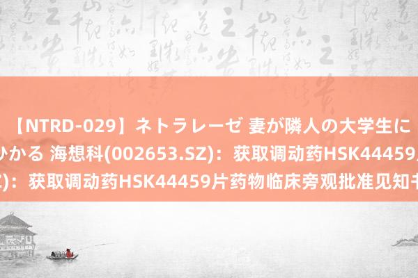 【NTRD-029】ネトラレーゼ 妻が隣人の大学生に寝盗られた話し 紺野ひかる 海想科(002653.SZ)：获取调动药HSK44459片药物临床旁观批准见知书