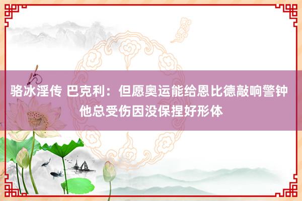 骆冰淫传 巴克利：但愿奥运能给恩比德敲响警钟 他总受伤因没保捏好形体