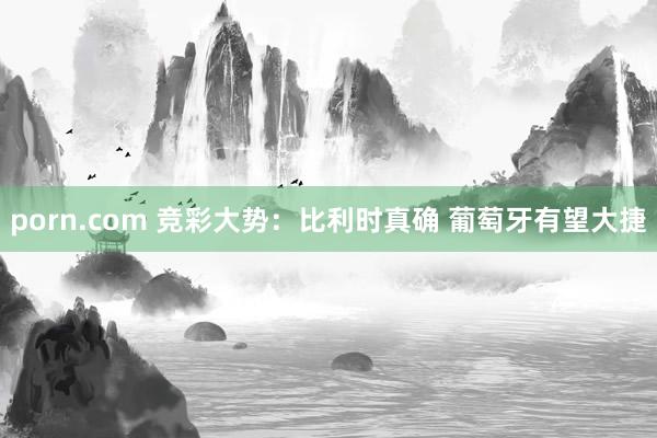 porn.com 竞彩大势：比利时真确 葡萄牙有望大捷