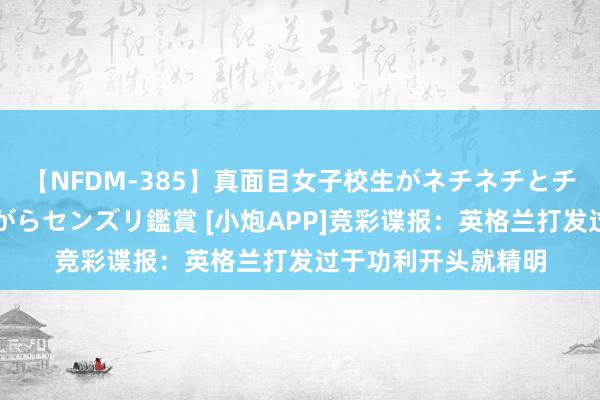 【NFDM-385】真面目女子校生がネチネチとチ●ポをバカにしながらセンズリ鑑賞 [小炮APP]竞彩谍报：英格兰打发过于功利开头就精明