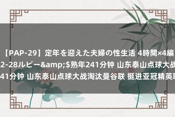 【PAP-29】定年を迎えた夫婦の性生活 4時間×4編</a>2012-02-28ルビー&$熟年241分钟 山东泰山点球大战淘汰曼谷联 挺进亚冠精英联赛正赛