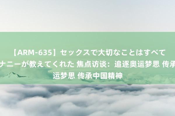 【ARM-635】セックスで大切なことはすべて君とのオナニーが教えてくれた 焦点访谈：追逐奥运梦思 传承中国精神