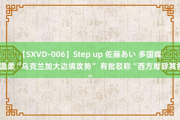 【SXVD-006】Step up 佐藤あい 多国媒体温柔“乌克兰加大边境攻势” 有批驳称“西方难辞其咎”