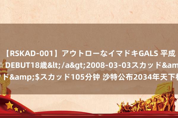 【RSKAD-001】アウトローなイマドキGALS 平成生まれ アウトロー☆DEBUT18歳</a>2008-03-03スカッド&$スカッド105分钟 沙特公布2034年天下杯指导场馆诞生主张