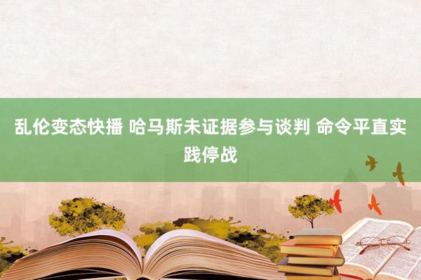 乱伦变态快播 哈马斯未证据参与谈判 命令平直实践停战