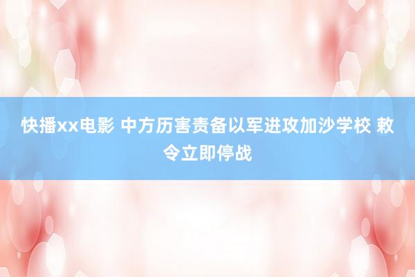 快播xx电影 中方历害责备以军进攻加沙学校 敕令立即停战