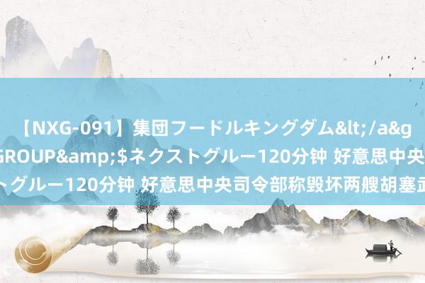 【NXG-091】集団フードルキングダム</a>2010-04-20NEXT GROUP&$ネクストグルー120分钟 好意思中央司令部称毁坏两艘胡塞武装船只