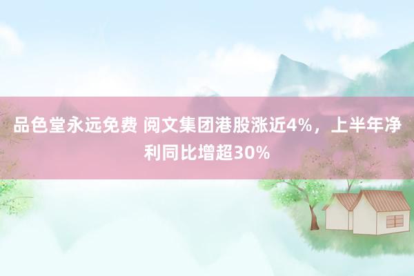 品色堂永远免费 阅文集团港股涨近4%，上半年净利同比增超30%