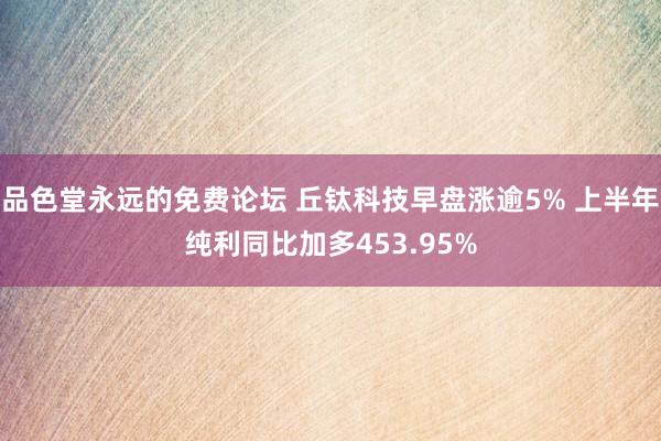 品色堂永远的免费论坛 丘钛科技早盘涨逾5% 上半年纯利同比加多453.95%