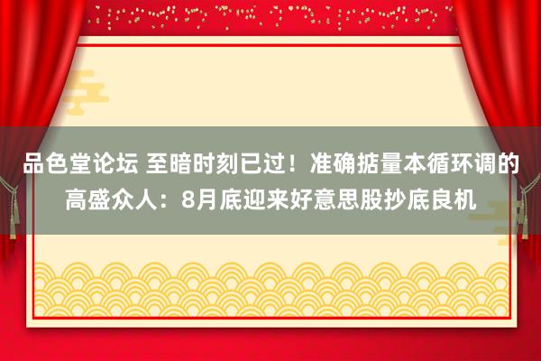 品色堂论坛 至暗时刻已过！准确掂量本循环调的高盛众人：8月底迎来好意思股抄底良机