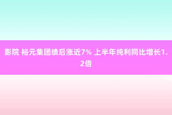 影院 裕元集团绩后涨近7% 上半年纯利同比增长1.2倍