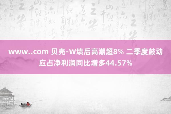 www..com 贝壳-W绩后高潮超8% 二季度鼓动应占净利润同比增多44.57%