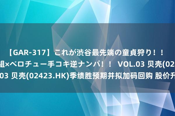 【GAR-317】これが渋谷最先端の童貞狩り！！ 超ド派手ギャル5人組×ベロチュー手コキ逆ナンパ！！ VOL.03 贝壳(02423.HK)季绩胜预期并拟加码回购 股价升逾9%